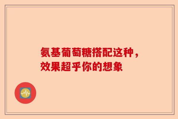 氨基葡萄糖搭配这种，效果超乎你的想象