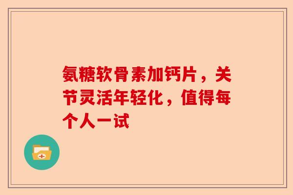 氨糖软骨素加钙片，关节灵活年轻化，值得每个人一试