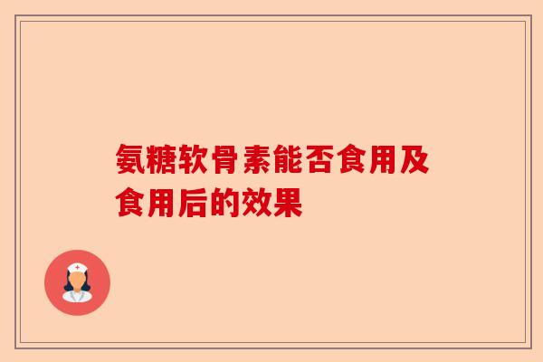 氨糖软骨素能否食用及食用后的效果