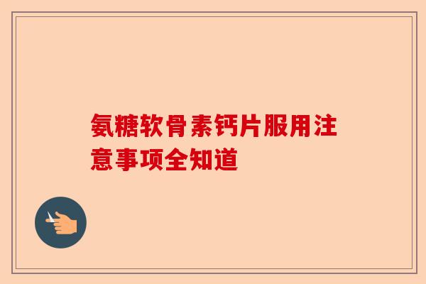 氨糖软骨素钙片服用注意事项全知道
