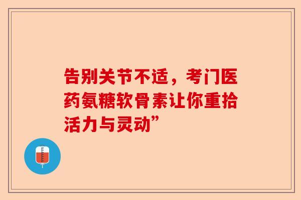 告别关节不适，考门医药氨糖软骨素让你重拾活力与灵动”