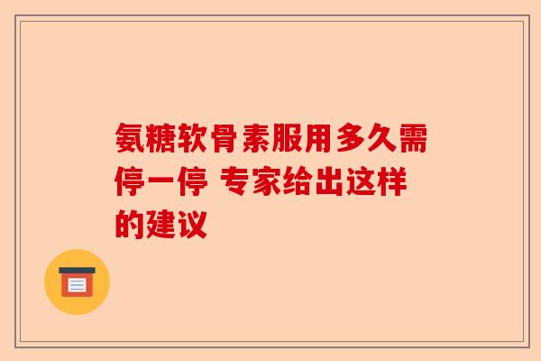 氨糖软骨素服用多久需停一停 专家给出这样的建议