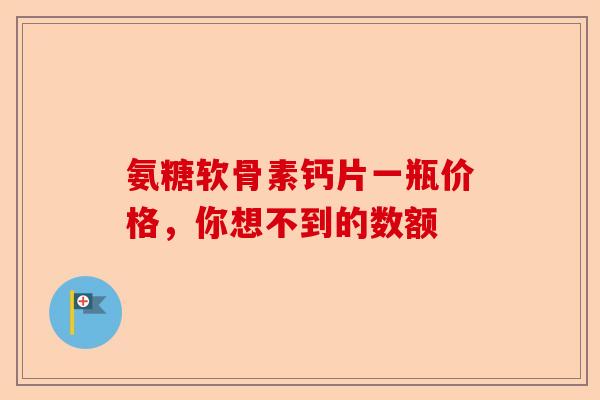 氨糖软骨素钙片一瓶价格，你想不到的数额
