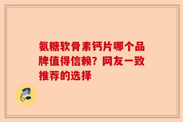 氨糖软骨素钙片哪个品牌值得信赖？网友一致推荐的选择
