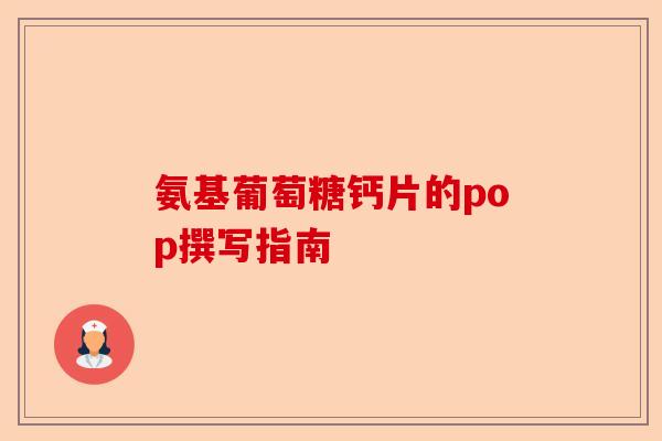 氨基葡萄糖钙片的pop撰写指南