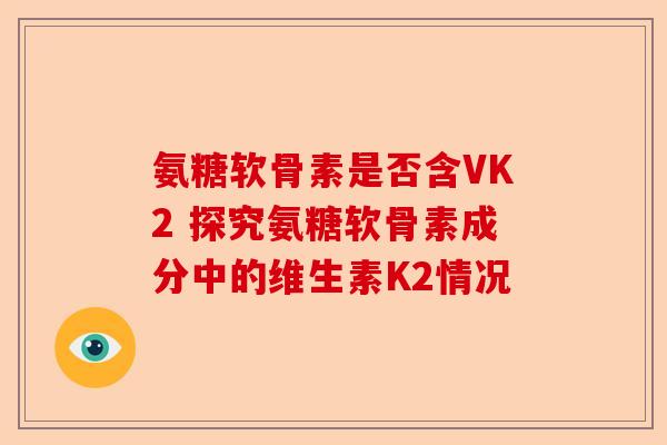 氨糖软骨素是否含VK2 探究氨糖软骨素成分中的维生素K2情况