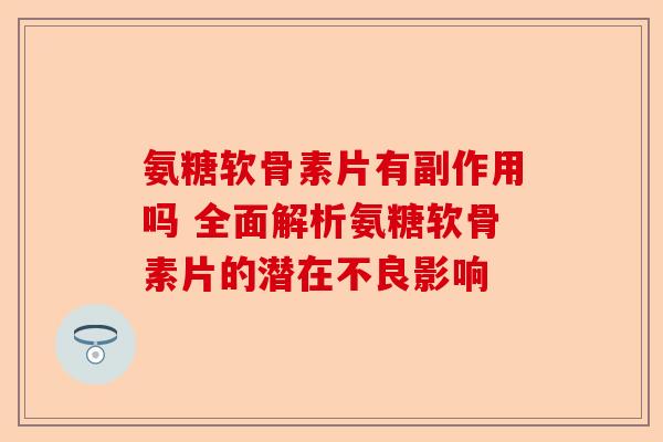 氨糖软骨素片有副作用吗 全面解析氨糖软骨素片的潜在不良影响