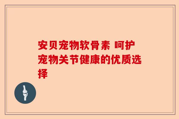 安贝宠物软骨素 呵护宠物关节健康的优质选择