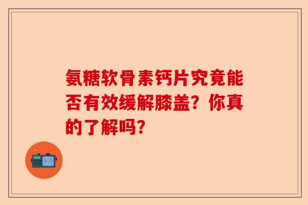 氨糖软骨素钙片究竟能否有效缓解膝盖？你真的了解吗？