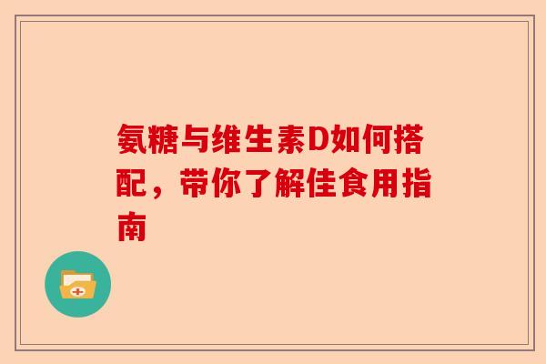 氨糖与维生素D如何搭配，带你了解佳食用指南