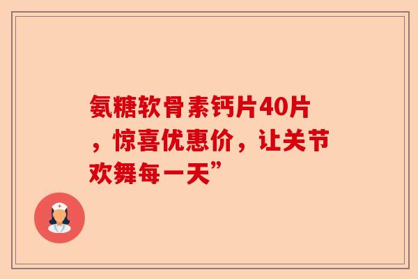 氨糖软骨素钙片40片，惊喜优惠价，让关节欢舞每一天”