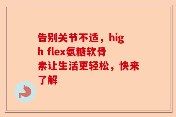 告别关节不适，high flex氨糖软骨素让生活更轻松，快来了解