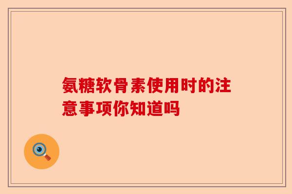 氨糖软骨素使用时的注意事项你知道吗