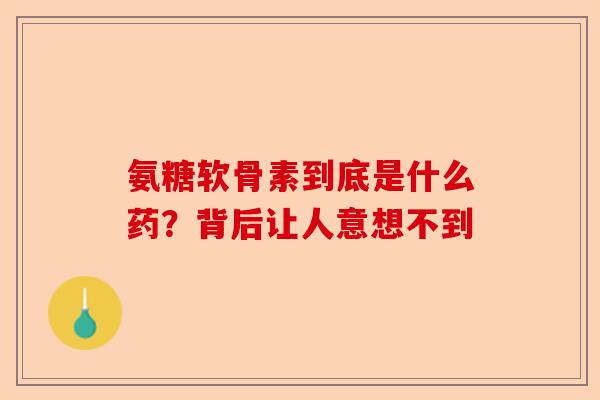 氨糖软骨素到底是什么药？背后让人意想不到