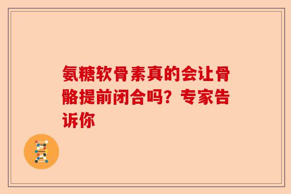 氨糖软骨素真的会让骨骼提前闭合吗？专家告诉你