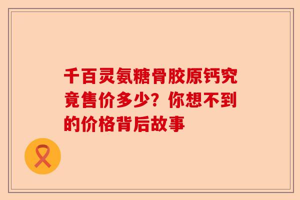 千百灵氨糖骨胶原钙究竟售价多少？你想不到的价格背后故事
