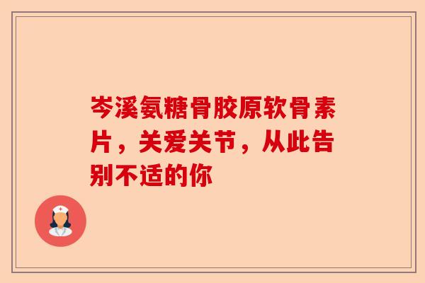 岑溪氨糖骨胶原软骨素片，关爱关节，从此告别不适的你