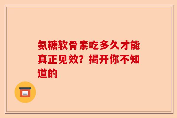 氨糖软骨素吃多久才能真正见效？揭开你不知道的