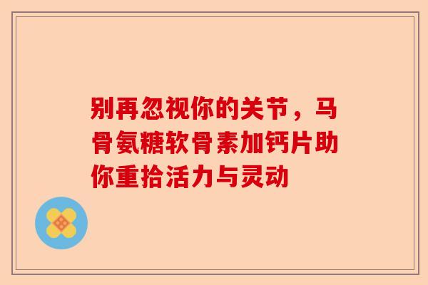 别再忽视你的关节，马骨氨糖软骨素加钙片助你重拾活力与灵动