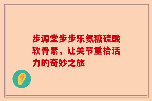 步源堂步步乐氨糖硫酸软骨素，让关节重拾活力的奇妙之旅