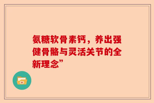 氨糖软骨素钙，养出强健骨骼与灵活关节的全新理念”