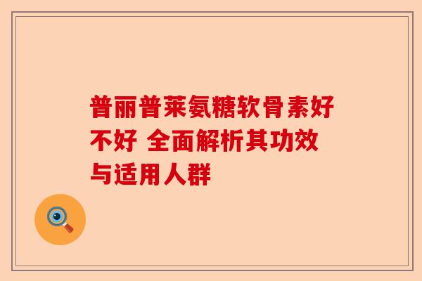 普丽普莱氨糖软骨素好不好 全面解析其功效与适用人群