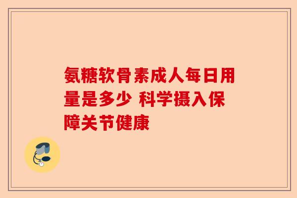 氨糖软骨素成人每日用量是多少 科学摄入保障关节健康