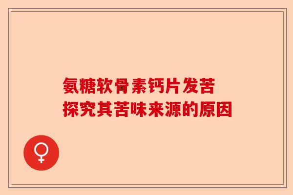 氨糖软骨素钙片发苦 探究其苦味来源的原因