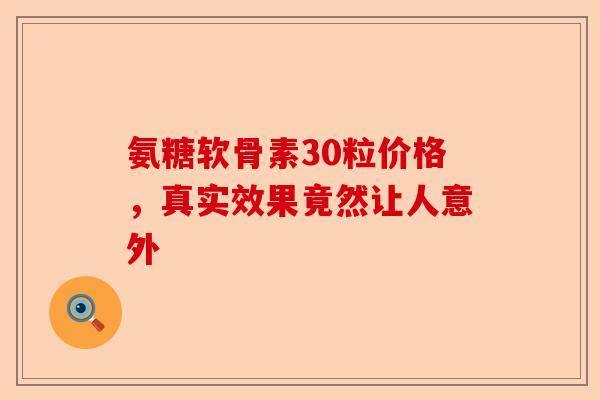 氨糖软骨素30粒价格，真实效果竟然让人意外