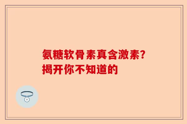 氨糖软骨素真含激素？揭开你不知道的
