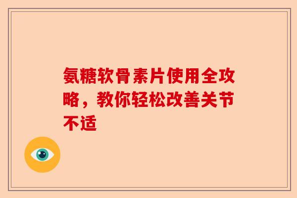 氨糖软骨素片使用全攻略，教你轻松改善关节不适