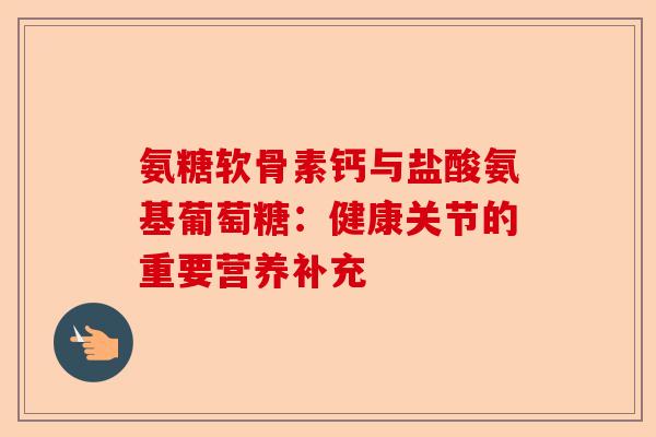 氨糖软骨素钙与盐酸氨基葡萄糖：健康关节的重要营养补充