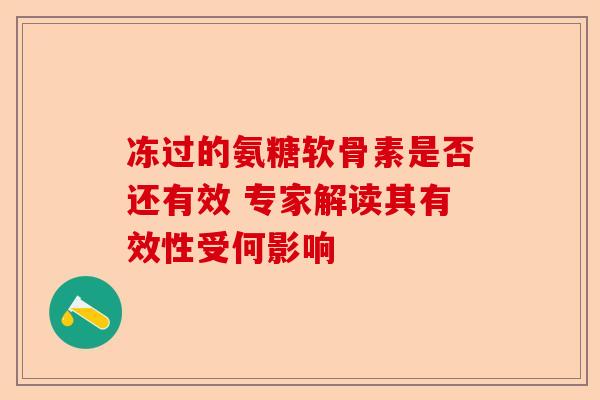 冻过的氨糖软骨素是否还有效 专家解读其有效性受何影响