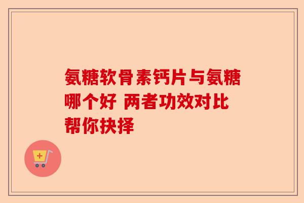 氨糖软骨素钙片与氨糖哪个好 两者功效对比帮你抉择