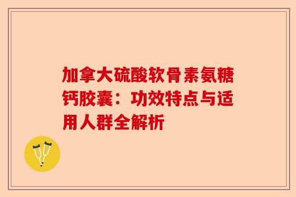 加拿大硫酸软骨素氨糖钙胶囊：功效特点与适用人群全解析