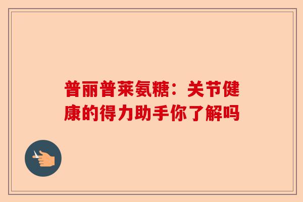 普丽普莱氨糖：关节健康的得力助手你了解吗