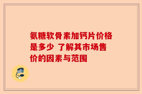 氨糖软骨素加钙片价格是多少 了解其市场售价的因素与范围-第1张图片-关节保镖