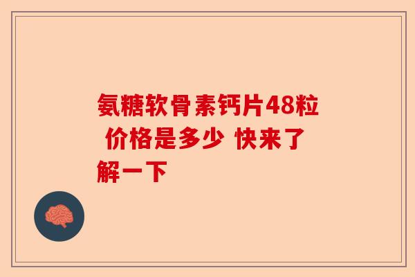 氨糖软骨素钙片48粒 价格是多少 快来了解一下