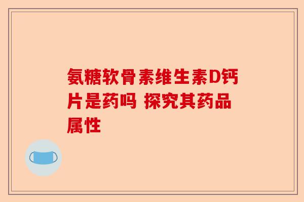 氨糖软骨素维生素D钙片是药吗 探究其药品属性