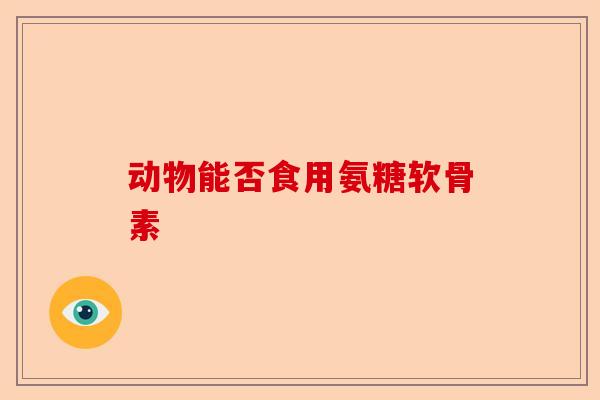 动物能否食用氨糖软骨素