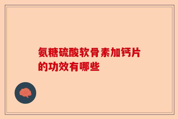 氨糖硫酸软骨素加钙片的功效有哪些