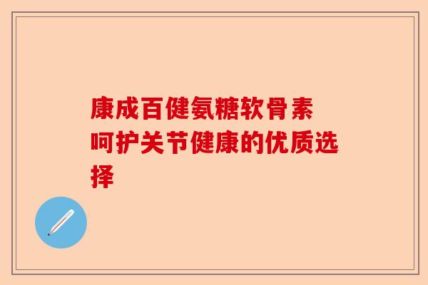 康成百健氨糖软骨素 呵护关节健康的优质选择