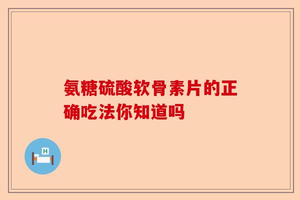 氨糖硫酸软骨素片的正确吃法你知道吗