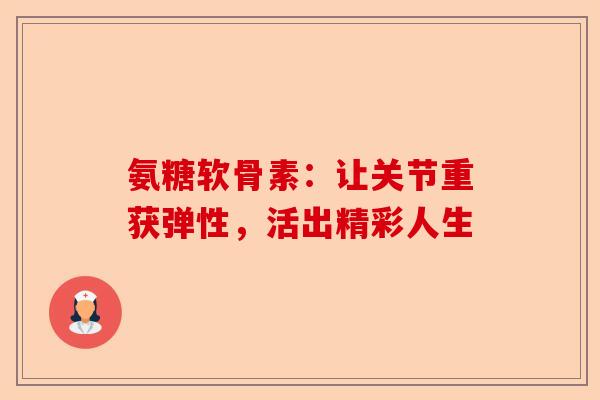氨糖软骨素：让关节重获弹性，活出精彩人生