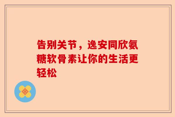 告别关节，逸安同欣氨糖软骨素让你的生活更轻松