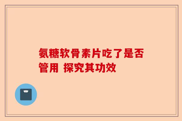 氨糖软骨素片吃了是否管用 探究其功效