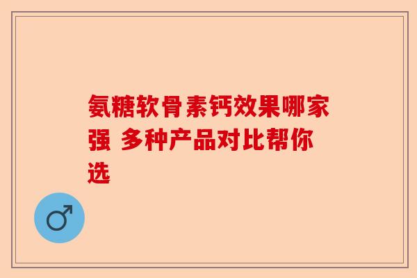 氨糖软骨素钙效果哪家强 多种产品对比帮你选