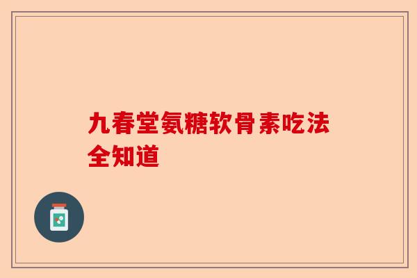 九春堂氨糖软骨素吃法全知道