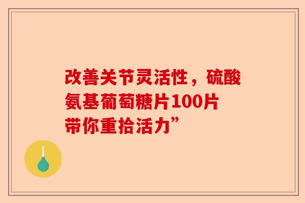 改善关节灵活性，硫酸氨基葡萄糖片100片带你重拾活力”