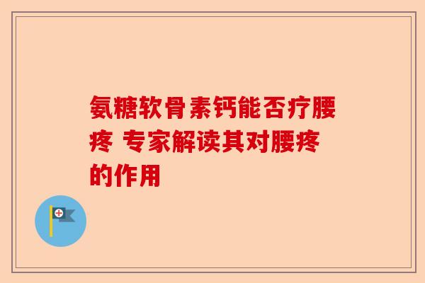 氨糖软骨素钙能否疗腰疼 专家解读其对腰疼的作用